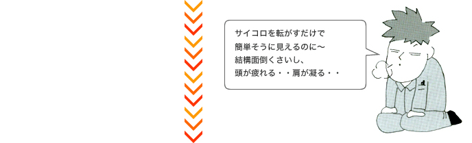 サイコロを転がすだけで簡単そうに見えるのに～結構面倒くさいし、頭が疲れる・・肩が凝る・・