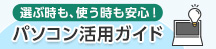 選ぶ時も、使う時も安心！ パソコン活用ガイド